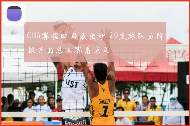 CBA赛程时间表出炉 20支球队分阶段开打总决赛看点足