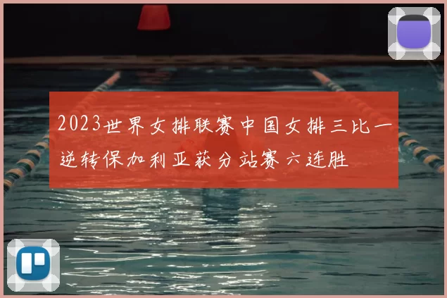 2023世界女排联赛中国女排三比一逆转保加利亚获分站赛六连胜