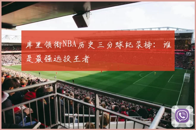 库里领衔NBA历史三分球纪录榜：谁是最强远投王者