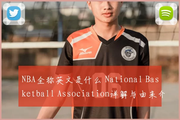NBA全称英文是什么 National Basketball Association详解与由来介绍