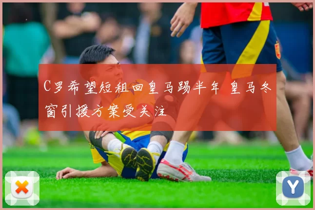 C罗希望短租回皇马踢半年 皇马冬窗引援方案受关注