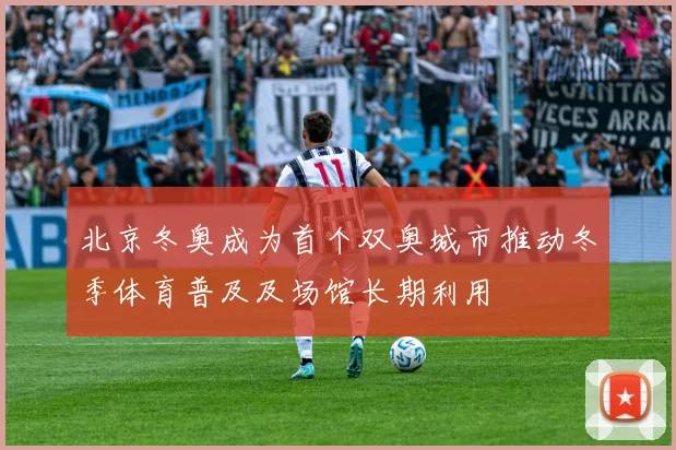 北京冬奥成为首个双奥城市推动冬季体育普及及场馆长期利用