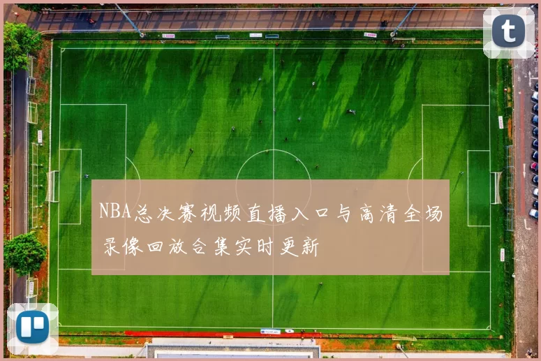 NBA总决赛视频直播入口与高清全场录像回放合集实时更新