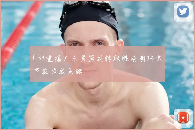 CBA重播广东男篮逆转取胜胡明轩末节发力成关键