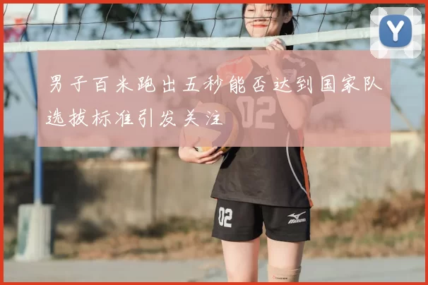 男子百米跑出五秒能否达到国家队选拔标准引发关注