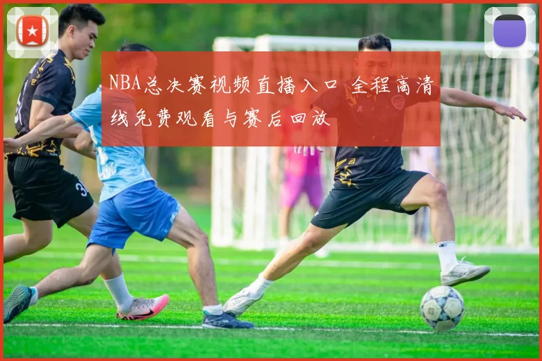 NBA总决赛视频直播入口 全程高清线免费观看与赛后回放
