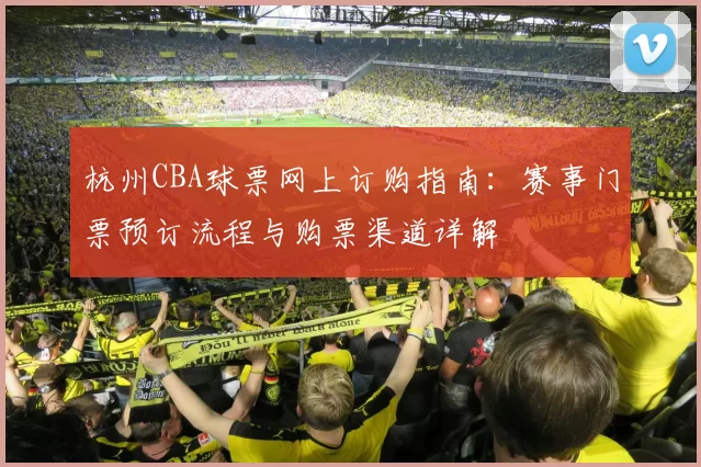 杭州CBA球票网上订购指南：赛事门票预订流程与购票渠道详解