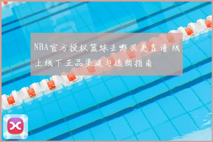 NBA官方授权篮球去哪买更靠谱 线上线下正品渠道与选购指南