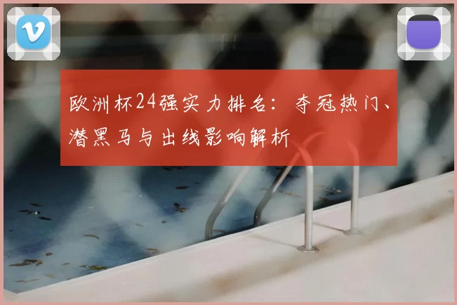 欧洲杯24强实力排名：夺冠热门、潜黑马与出线影响解析
