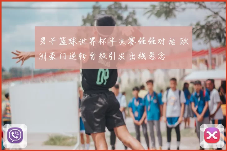 男子篮球世界杯半决赛强强对话 欧洲豪门逆转晋级引发出线悬念