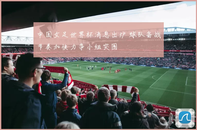 中国女足世界杯消息出炉 球队备战节奏加快力争小组突围