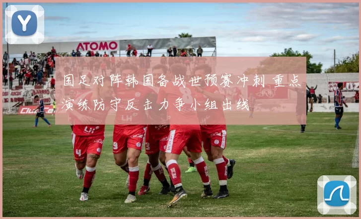 国足对阵韩国备战世预赛冲刺 重点演练防守反击力争小组出线