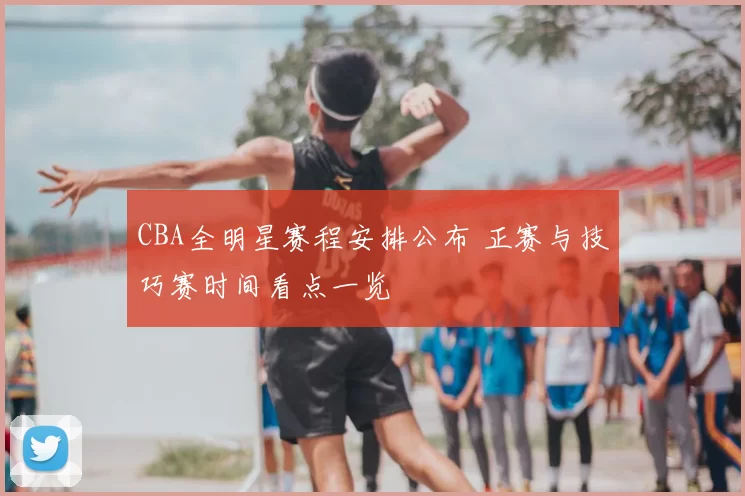 CBA全明星赛程安排公布 正赛与技巧赛时间看点一览