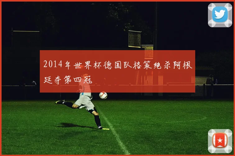 2014年世界杯德国队格策绝杀阿根廷夺第四冠
