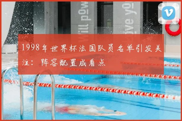 1998年世界杯法国队员名单引发关注:阵容配置成看点