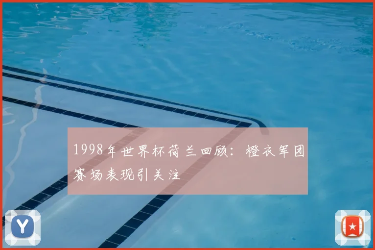 1998年世界杯荷兰回顾:橙衣军团赛场表现引关注