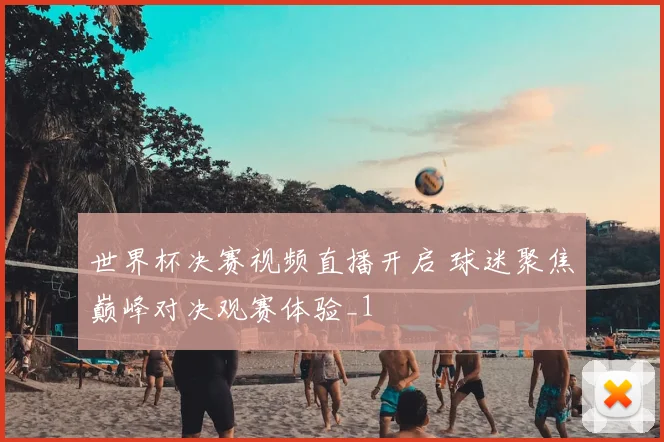 世界杯决赛视频直播开启 球迷聚焦巅峰对决观赛体验_1