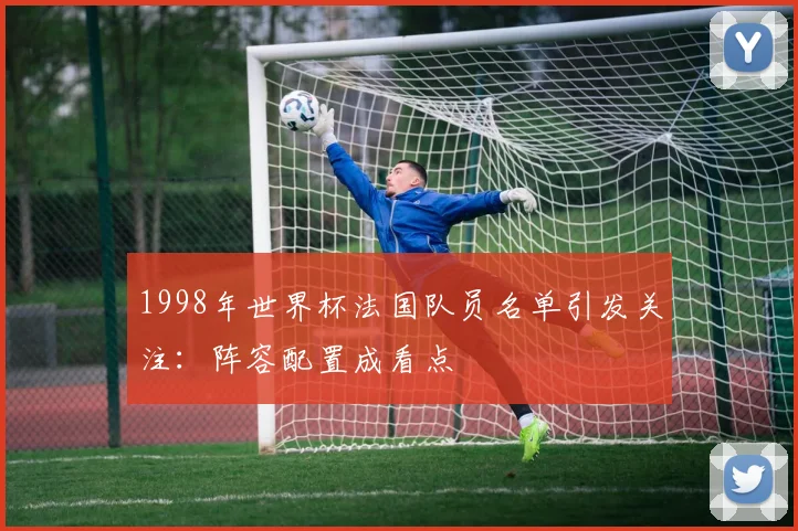 1998年世界杯法国队员名单引发关注:阵容配置成看点