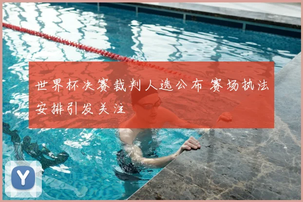 世界杯决赛裁判人选公布 赛场执法安排引发关注