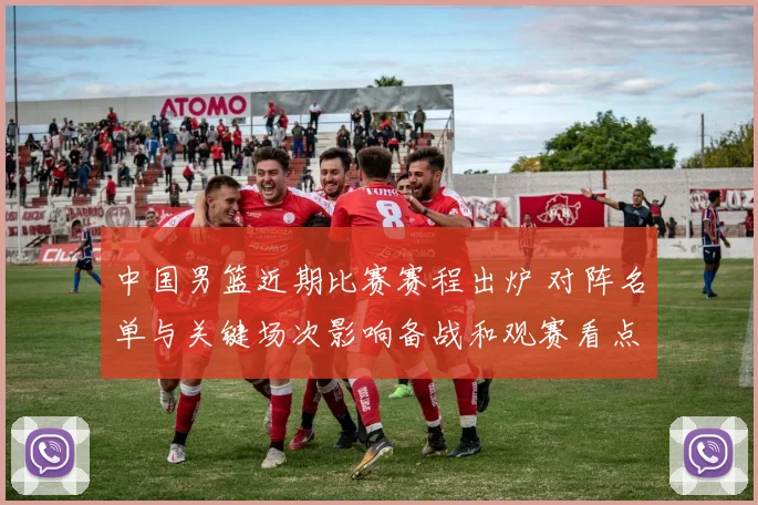 中国男篮近期比赛赛程出炉 对阵名单与关键场次影响备战和观赛看点