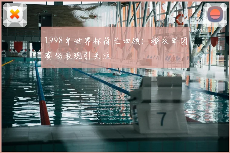 1998年世界杯荷兰回顾:橙衣军团赛场表现引关注
