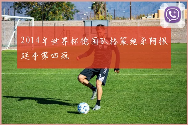 2014年世界杯德国队格策绝杀阿根廷夺第四冠