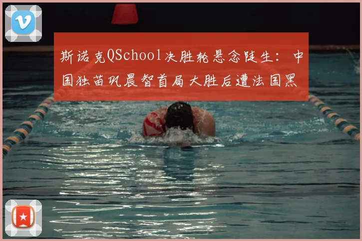 斯诺克QSchool决胜轮悬念陡生：中国独苗巩晨智首局大胜后遭法国黑马追平