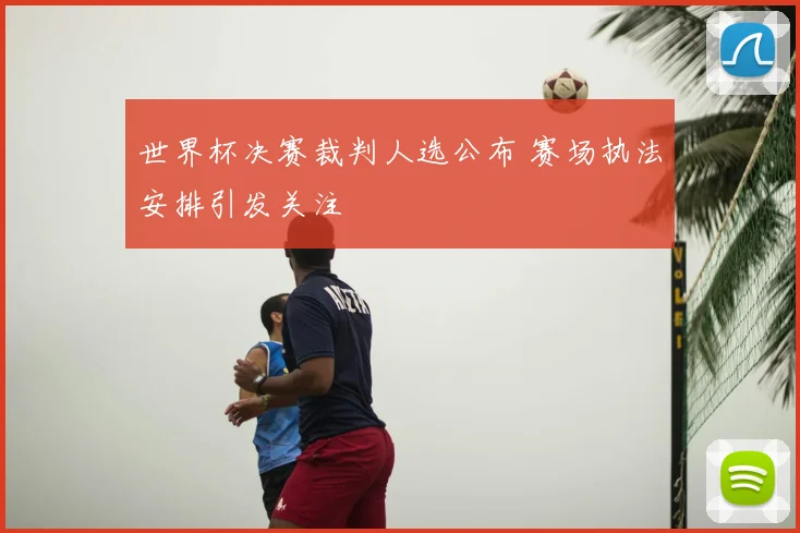 世界杯决赛裁判人选公布 赛场执法安排引发关注
