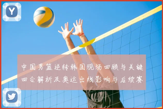 中国男篮逆转韩国现场回顾与关键回合解析及奥运出线影响与后续赛程前景